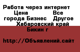 Работа через интернет › Цена ­ 20 000 - Все города Бизнес » Другое   . Хабаровский край,Бикин г.